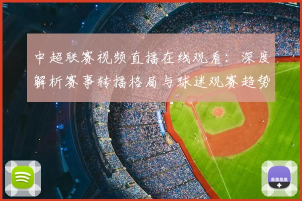 中超联赛视频直播在线观看：深度解析赛事转播格局与球迷观赛趋势