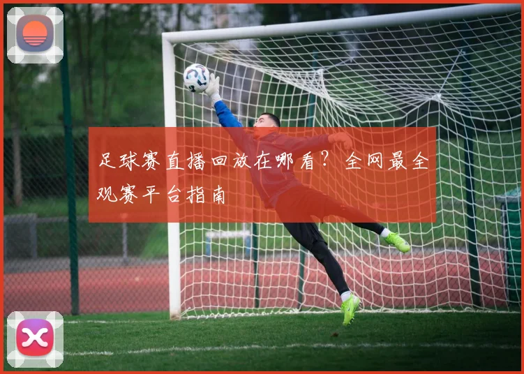 足球赛直播回放在哪看？全网最全观赛平台指南