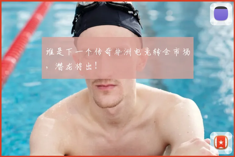 谁是下一个传奇非洲电竞转会市场，潜龙将出！