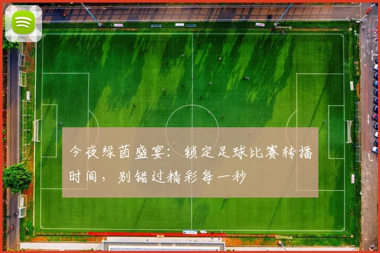 今夜绿茵盛宴：锁定足球比赛转播时间，别错过精彩每一秒