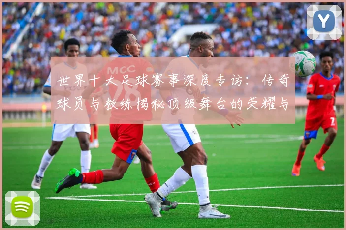 世界十大足球赛事深度专访：传奇球员与教练揭秘顶级舞台的荣耀与挑战
