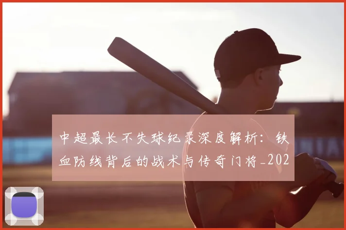 中超最长不失球纪录深度解析：铁血防线背后的战术与传奇门将_20260610190424