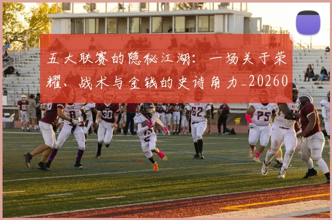 五大联赛的隐秘江湖：一场关于荣耀、战术与金钱的史诗角力_20260611141756