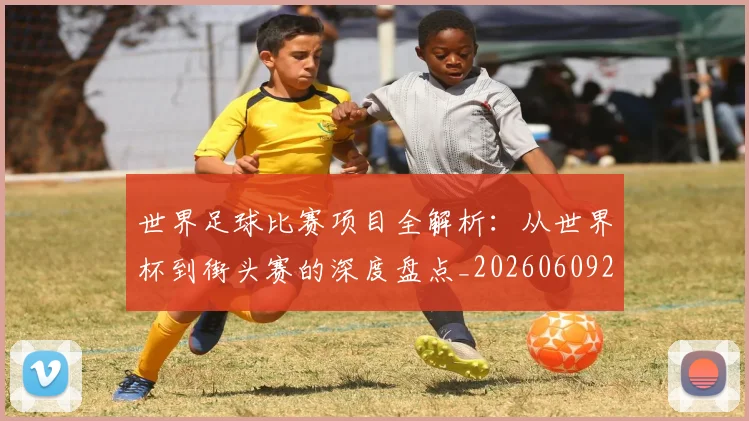 世界足球比赛项目全解析：从世界杯到街头赛的深度盘点_20260609201531