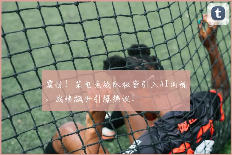 震惊!某电竞战队秘密引入AI训练,战绩飙升引爆热议!