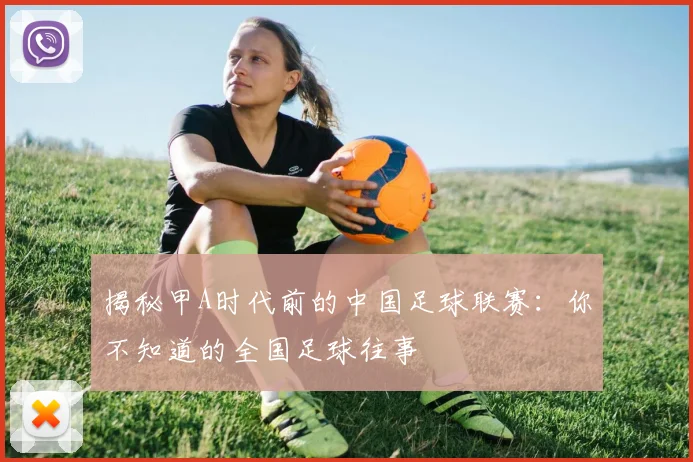 揭秘甲A时代前的中国足球联赛：你不知道的全国足球往事