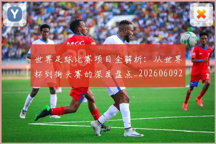 世界足球比赛项目全解析:从世界杯到街头赛的深度盘点_20260609201531