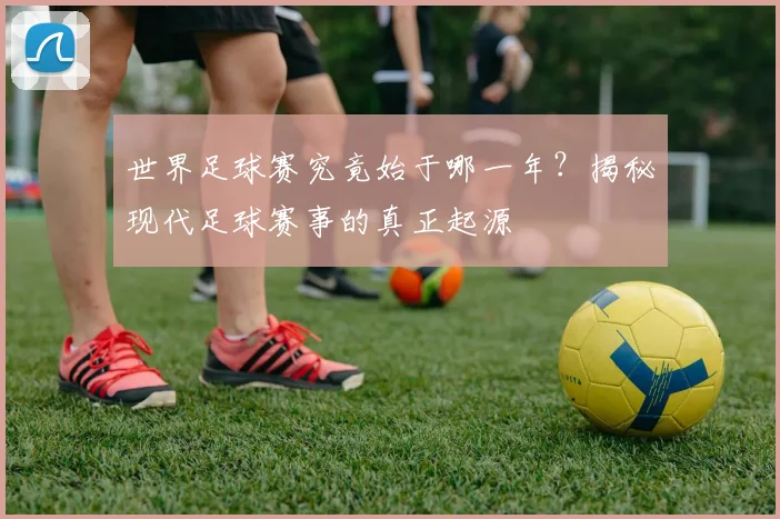 世界足球赛究竟始于哪一年？揭秘现代足球赛事的真正起源
