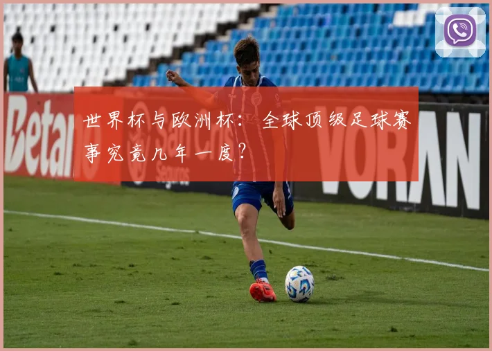 世界杯与欧洲杯：全球顶级足球赛事究竟几年一度？