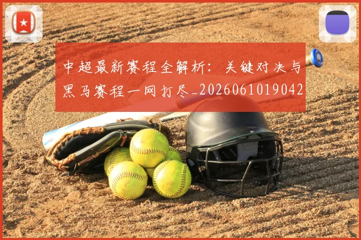 中超最新赛程全解析：关键对决与黑马赛程一网打尽_20260610190423