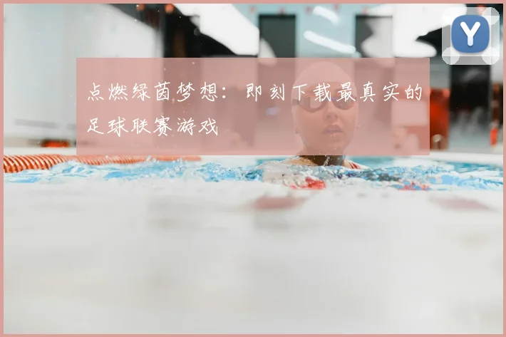 点燃绿茵梦想：即刻下载最真实的足球联赛游戏