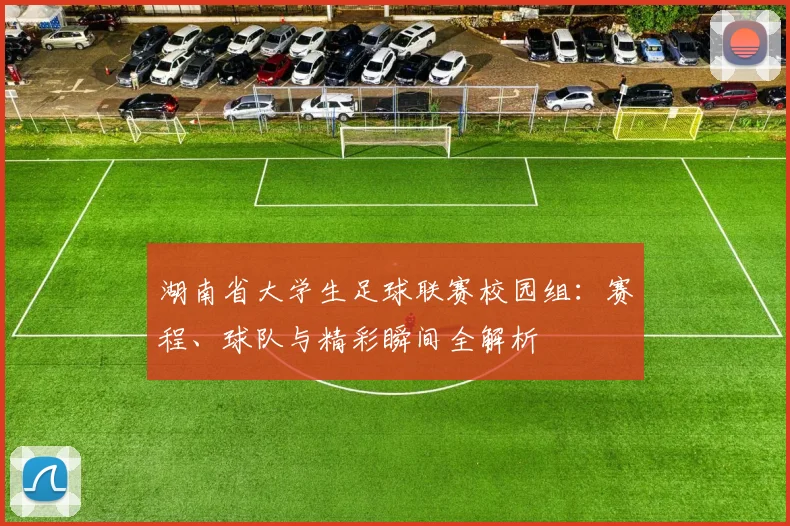 湖南省大学生足球联赛校园组:赛程、球队与精彩瞬间全解析