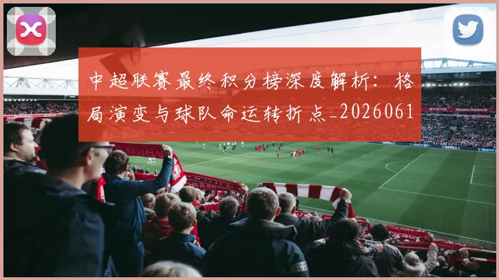 中超联赛最终积分榜深度解析：格局演变与球队命运转折点_20260611141639