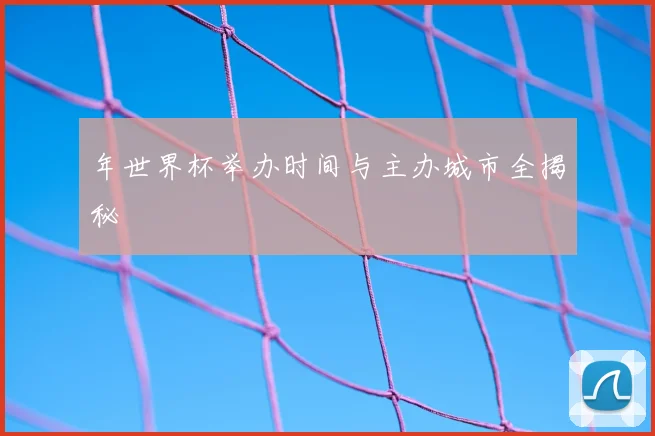 年世界杯举办时间与主办城市全揭秘