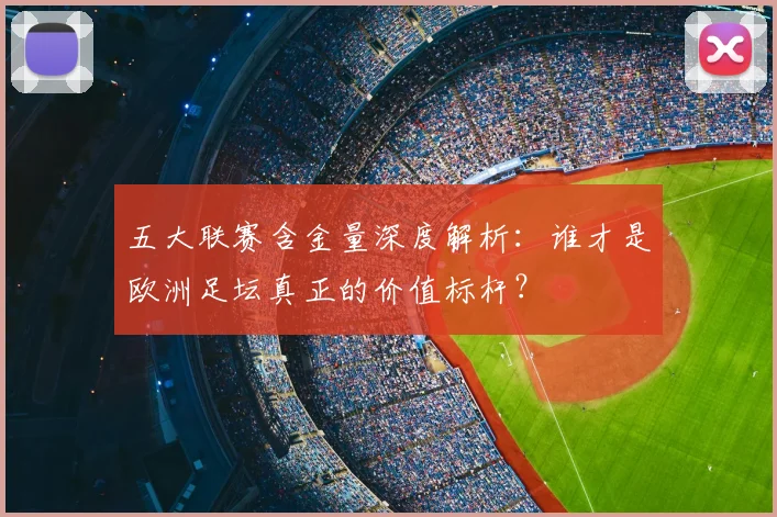 五大联赛含金量深度解析:谁才是欧洲足坛真正的价值标杆?