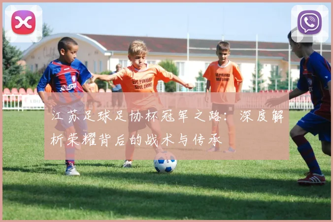 江苏足球足协杯冠军之路：深度解析荣耀背后的战术与传承