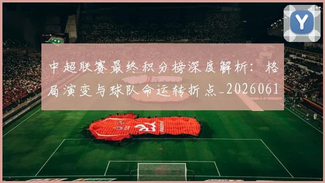中超联赛最终积分榜深度解析:格局演变与球队命运转折点_20260611141639
