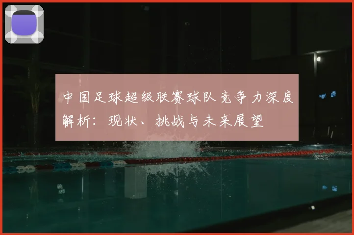 中国足球超级联赛球队竞争力深度解析:现状、挑战与未来展望