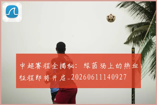中超赛程全揭秘:绿茵场上的热血征程即将开启_20260611140927